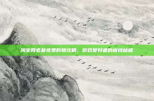 淘宝网老爹免费购物攻略,游戏爱好者的省钱秘籍