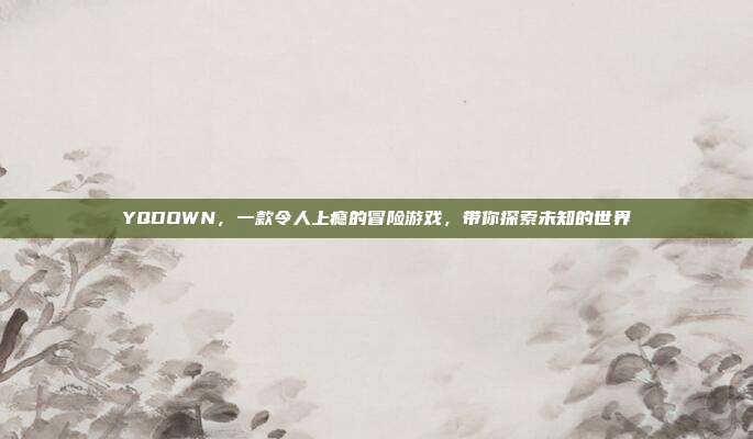 YQDOWN,一款令人上瘾的冒险游戏,带你探索未知的世界