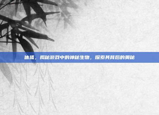休狐,揭秘游戏中的神秘生物,探索其背后的奥秘