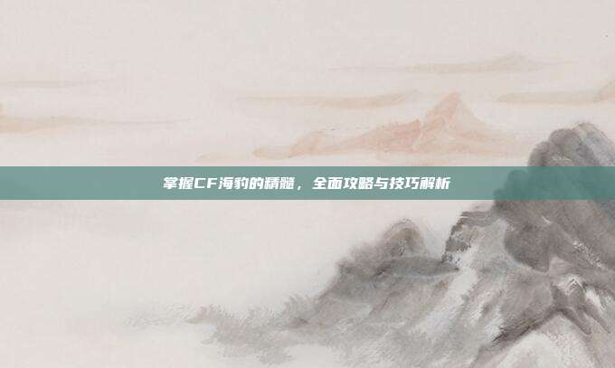 掌握CF海豹的精髓，全面攻略与技巧解析