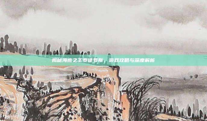揭秘海底之王泰德罗斯，游戏攻略与深度解析