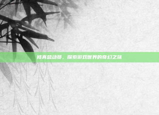 修真总动员，探索游戏世界的奇幻之旅