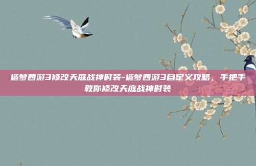 造梦西游3修改天庭战神时装-造梦西游3自定义攻略，手把手教你修改天庭战神时装