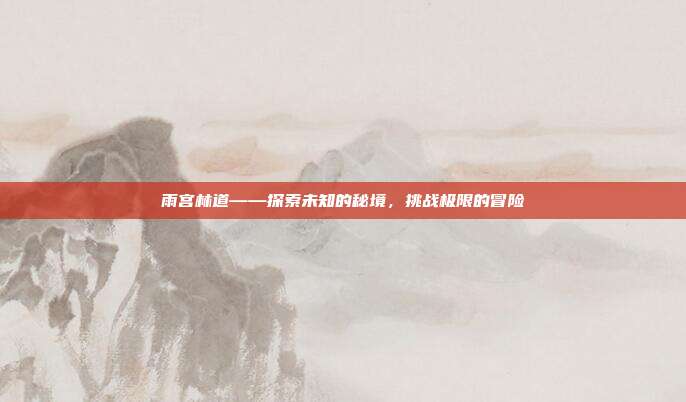 雨宫林道——探索未知的秘境,挑战极限的冒险