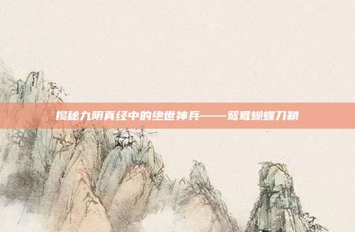 揭秘九阴真经中的绝世神兵——鸳鸯蝴蝶刀鞘