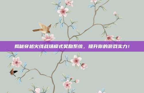 揭秘穿越火线战场模式奖励系统，提升你的游戏实力！