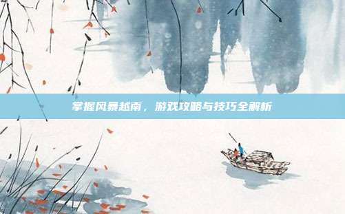 掌握风暴越南,游戏攻略与技巧全解析