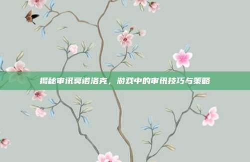 揭秘审讯莫诺洛克,游戏中的审讯技巧与策略