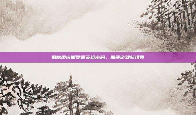 揭秘国庆版隐藏英雄密码,解锁游戏新境界