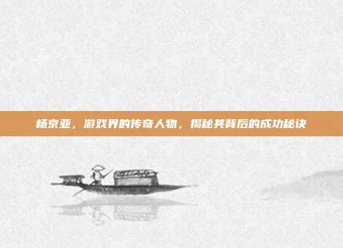 杨京亚,游戏界的传奇人物,揭秘其背后的成功秘诀