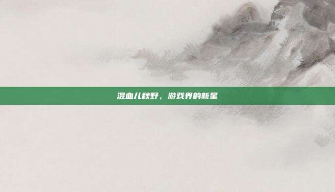 混血儿秋野,游戏界的新星