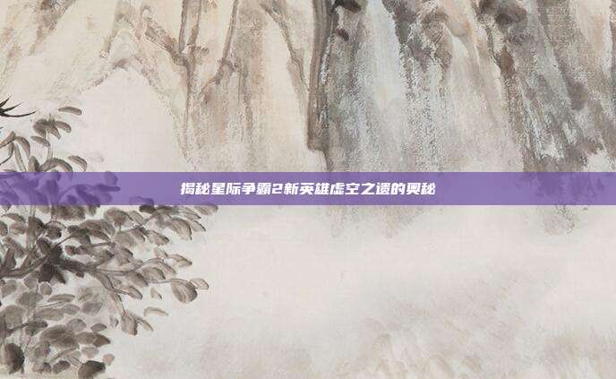 揭秘星际争霸2新英雄虚空之遗的奥秘