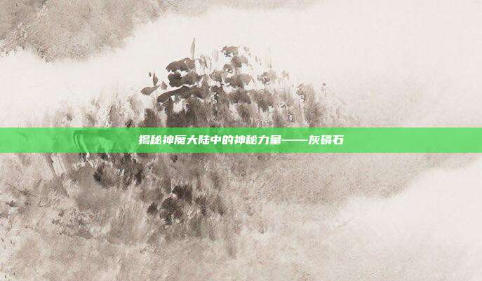揭秘神魔大陆中的神秘力量——灰磷石