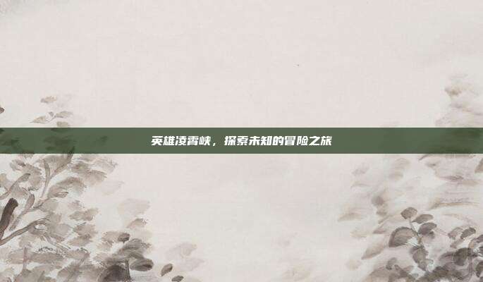 英雄凌霄峡,探索未知的冒险之旅