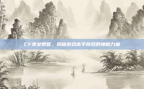 CF美女教官,揭秘游戏高手背后的神秘力量