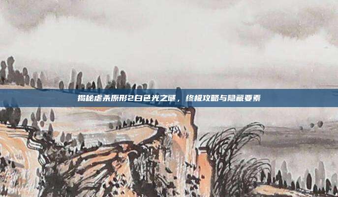 揭秘虐杀原形2白色光之谜,终极攻略与隐藏要素