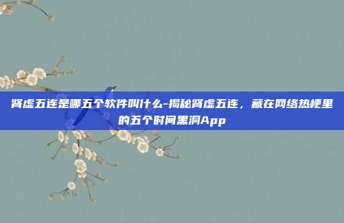 肾虚五连是哪五个软件叫什么-揭秘肾虚五连，藏在网络热梗里的五个时间黑洞App