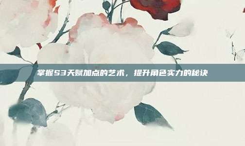 掌握S3天赋加点的艺术,提升角色实力的秘诀