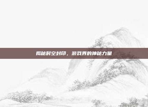 揭秘时空封印,游戏界的神秘力量