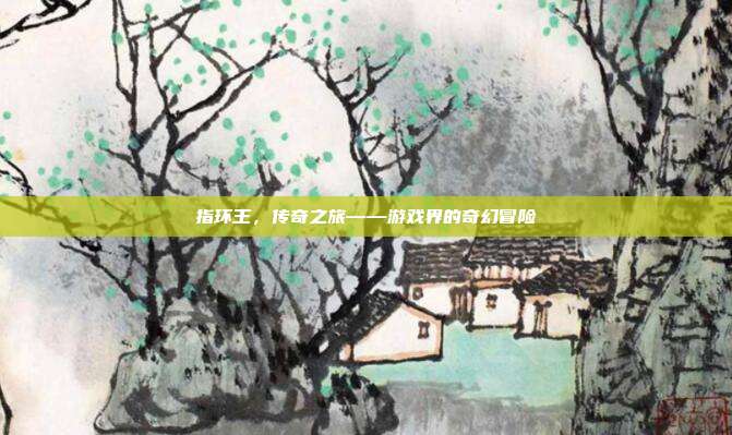 指环王，传奇之旅——游戏界的奇幻冒险