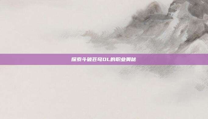 探索斗破苍穹OL的职业奥秘