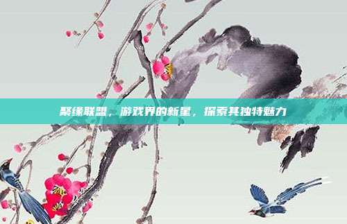 聚缘联盟,游戏界的新星,探索其独特魅力