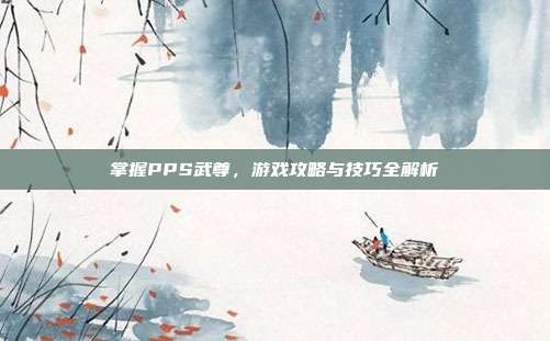 掌握PPS武尊,游戏攻略与技巧全解析