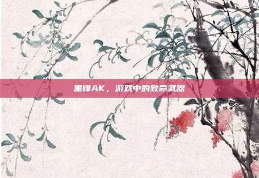 黑锋AK,游戏中的致命武器
