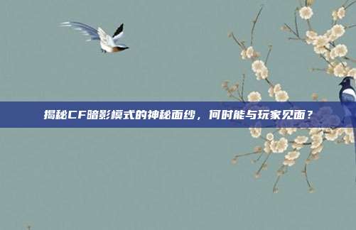 揭秘CF暗影模式的神秘面纱,何时能与玩家见面?