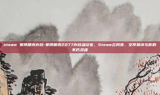 steam 赛博朋克存档-赛博朋克2077存档急诊室，Steam云同步、文件损坏与你的不朽灵魂