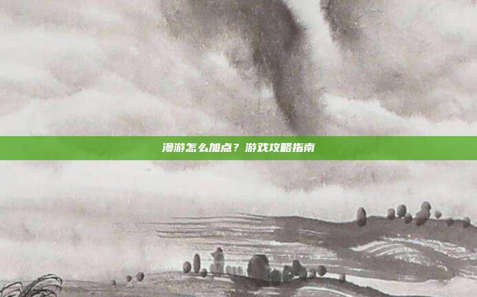 漫游怎么加点？游戏攻略指南