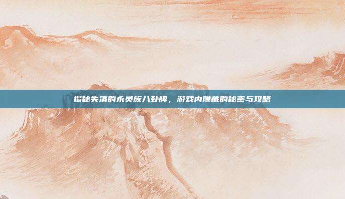 揭秘失落的永灵族八卦牌,游戏内隐藏的秘密与攻略