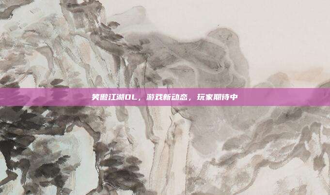 笑傲江湖OL,游戏新动态,玩家期待中