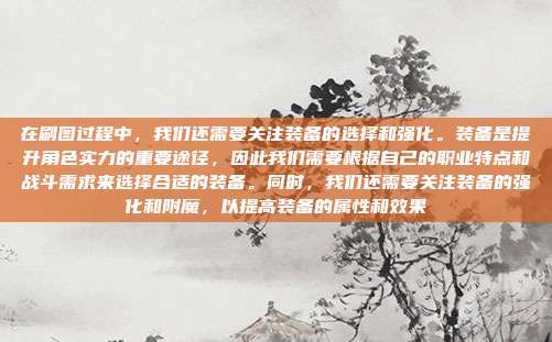 在刷图过程中，我们还需要关注装备的选择和强化。装备是提升角色实力的重要途径，因此我们需要根据自己的职业特点和战斗需求来选择合适的装备。同时，我们还需要关注装备的强化和附魔，以提高装备的属性和效果