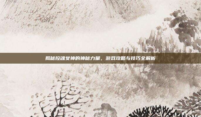 揭秘控魂女神的神秘力量,游戏攻略与技巧全解析