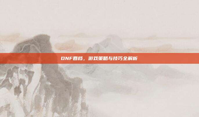 DNF回档，游戏策略与技巧全解析