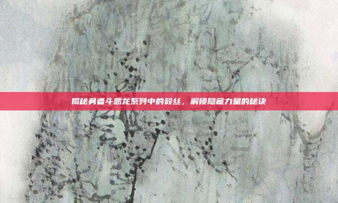揭秘勇者斗恶龙系列中的毅丝,解锁隐藏力量的秘诀
