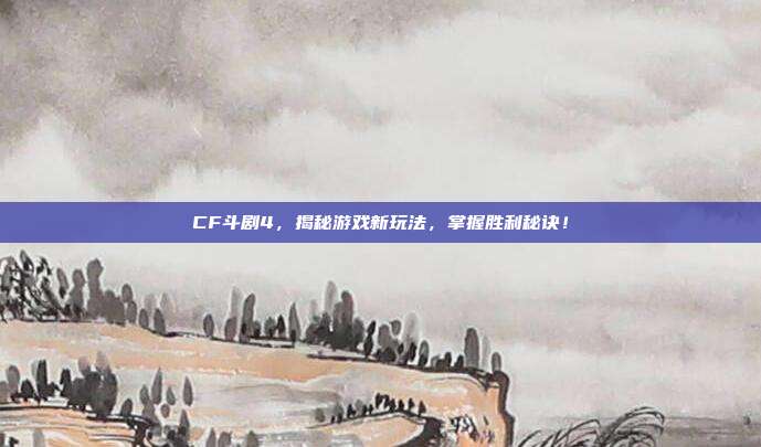 CF斗剧4，揭秘游戏新玩法，掌握胜利秘诀！