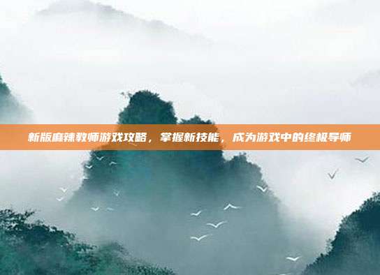 新版麻辣教师游戏攻略,掌握新技能,成为游戏中的终极导师