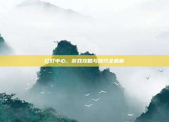 红灯中心，游戏攻略与技巧全解析