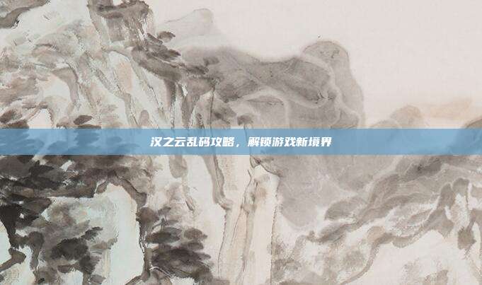 汉之云乱码攻略,解锁游戏新境界