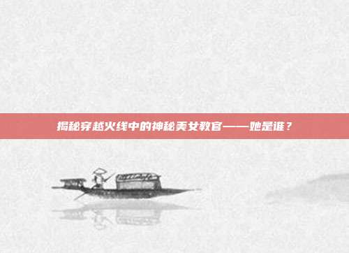 揭秘穿越火线中的神秘美女教官——她是谁?