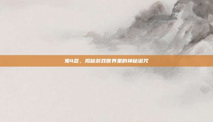 鬼4怨，揭秘游戏世界里的神秘诅咒