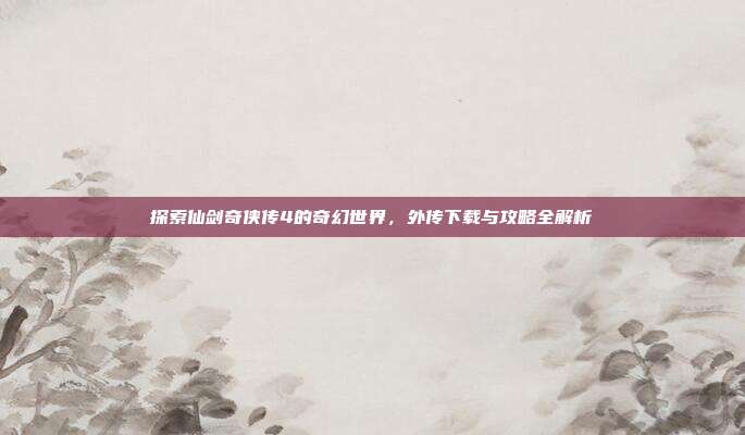 探索仙剑奇侠传4的奇幻世界,外传下载与攻略全解析