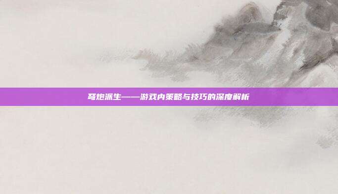 弩炮派生——游戏内策略与技巧的深度解析