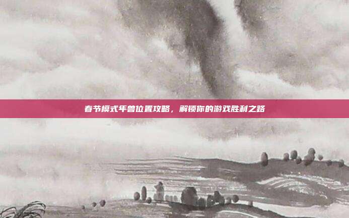 春节模式年兽位置攻略,解锁你的游戏胜利之路