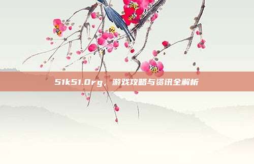 51k51.0rg,游戏攻略与资讯全解析