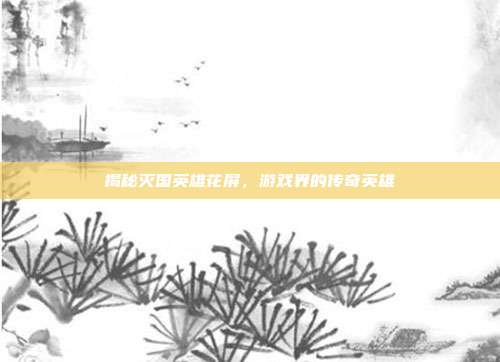 揭秘灭国英雄花屏，游戏界的传奇英雄