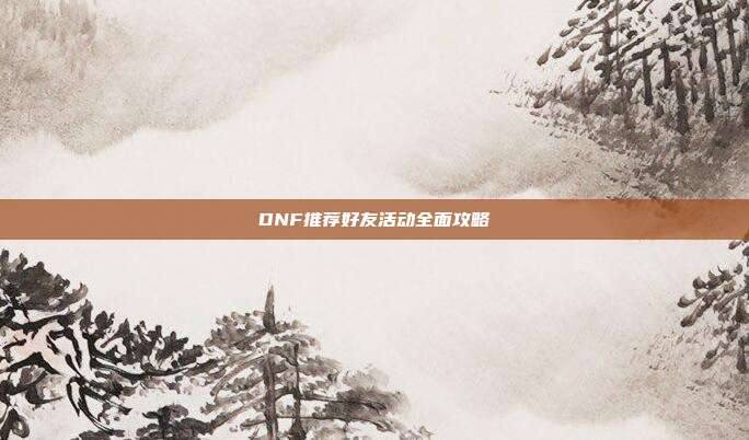 DNF推荐好友活动全面攻略