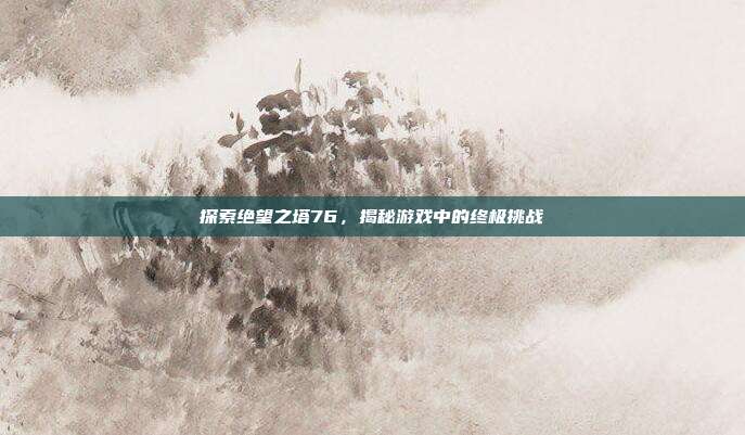 探索绝望之塔76,揭秘游戏中的终极挑战